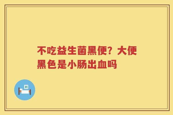 不吃益生菌黑便？大便黑色是小肠出血吗