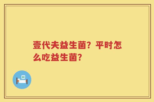 壹代夫益生菌？平时怎么吃益生菌？