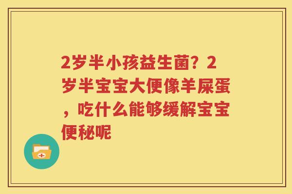 2岁半小孩益生菌？2岁半宝宝大便像羊屎蛋，吃什么能够缓解宝宝便秘呢
