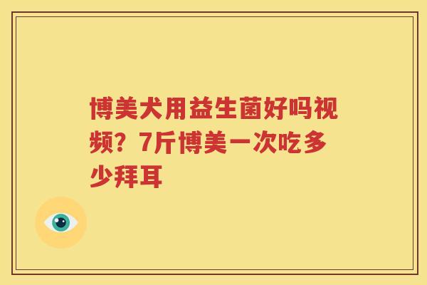 博美犬用益生菌好吗视频？7斤博美一次吃多少拜耳