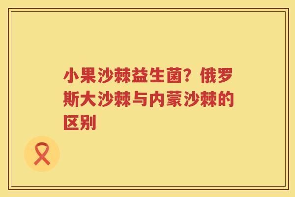 小果沙棘益生菌？俄罗斯大沙棘与内蒙沙棘的区别