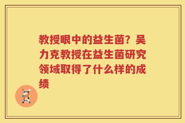 教授眼中的益生菌？吴力克教授在益生菌研究领域取得了什么样的成绩