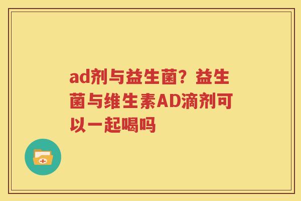 ad剂与益生菌？益生菌与维生素AD滴剂可以一起喝吗