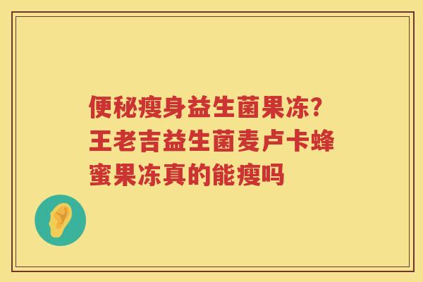 便秘瘦身益生菌果冻？王老吉益生菌麦卢卡蜂蜜果冻真的能瘦吗