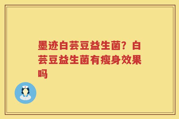 墨迹白芸豆益生菌？白芸豆益生菌有瘦身效果吗