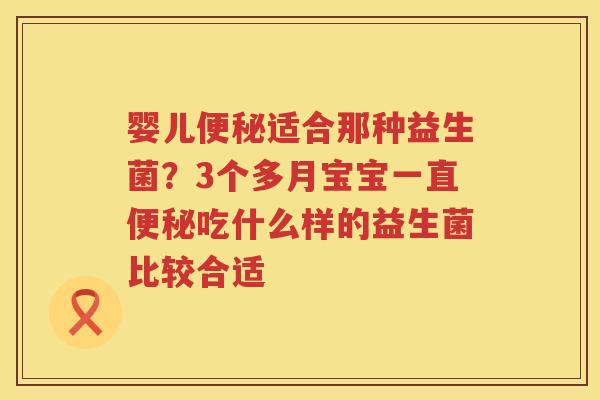 婴儿便秘适合那种益生菌？3个多月宝宝一直便秘吃什么样的益生菌比较合适