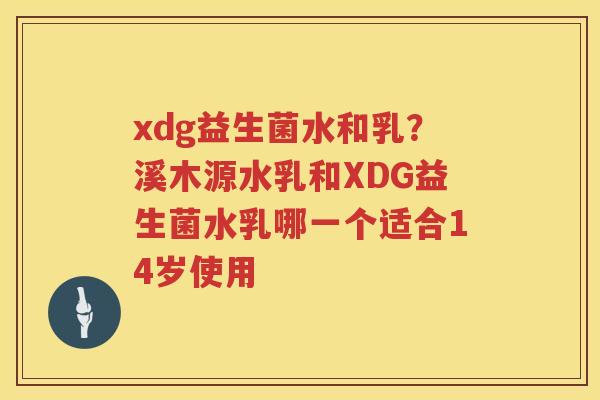 xdg益生菌水和乳？溪木源水乳和XDG益生菌水乳哪一个适合14岁使用