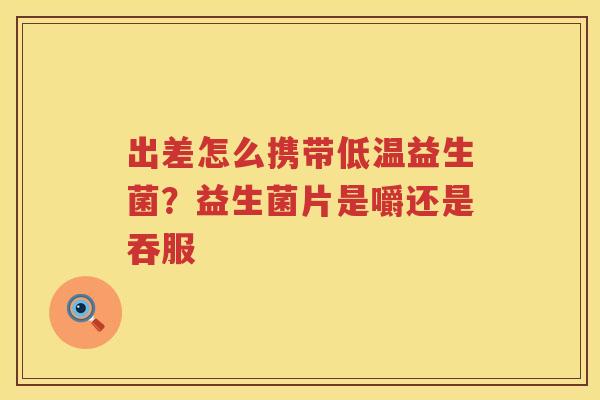出差怎么携带低温益生菌？益生菌片是嚼还是吞服
