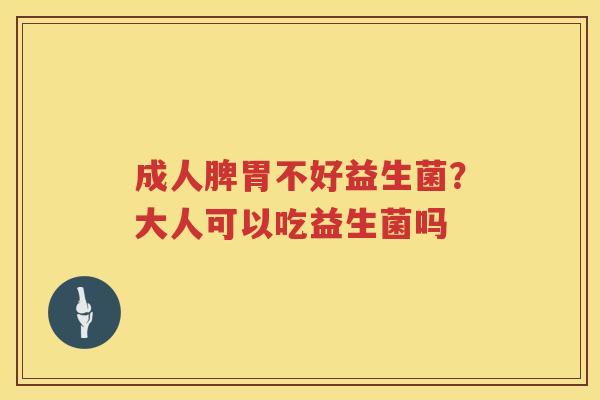 成人脾胃不好益生菌？大人可以吃益生菌吗