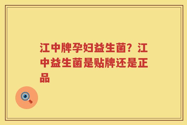 江中牌孕妇益生菌？江中益生菌是贴牌还是正品