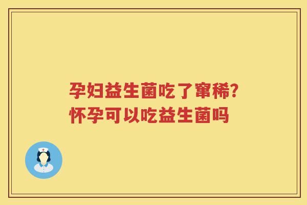 孕妇益生菌吃了窜稀？怀孕可以吃益生菌吗