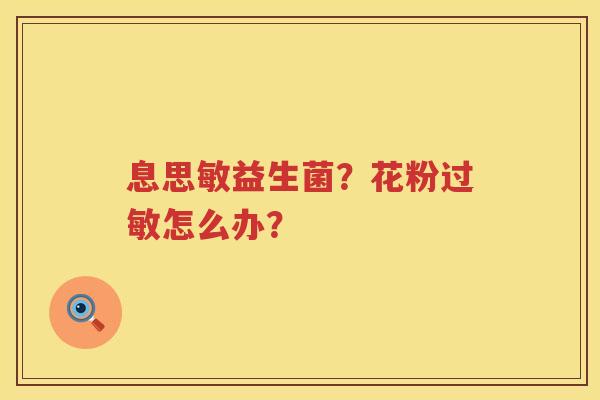 息思敏益生菌？花粉过敏怎么办？