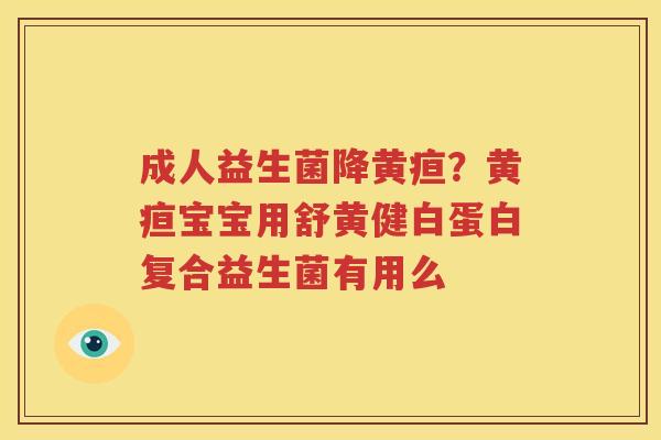 成人益生菌降黄疸？黄疸宝宝用舒黄健白蛋白复合益生菌有用么
