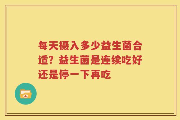 每天摄入多少益生菌合适？益生菌是连续吃好还是停一下再吃