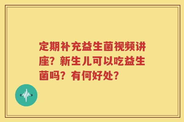 定期补充益生菌视频讲座？新生儿可以吃益生菌吗？有何好处？
