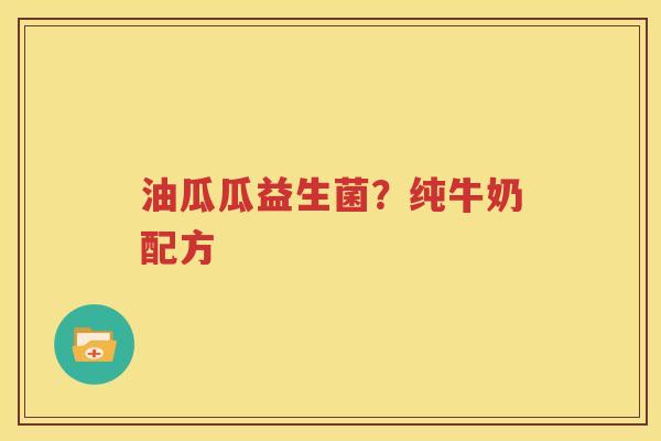 油瓜瓜益生菌？纯牛奶配方