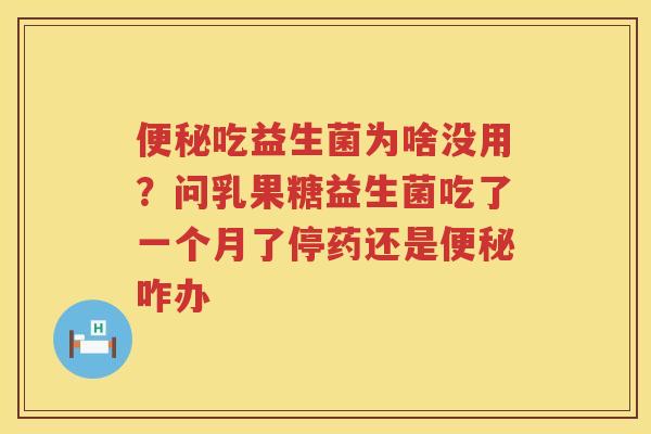 便秘吃益生菌为啥没用？问乳果糖益生菌吃了一个月了停药还是便秘咋办