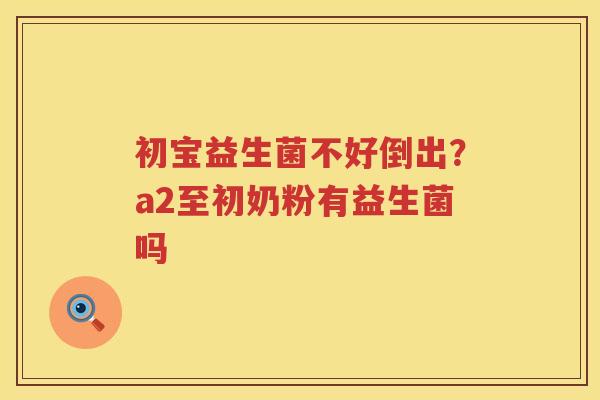 初宝益生菌不好倒出？a2至初奶粉有益生菌吗