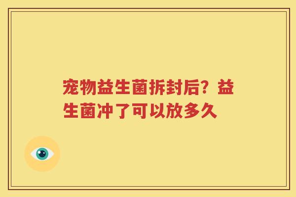 宠物益生菌拆封后？益生菌冲了可以放多久