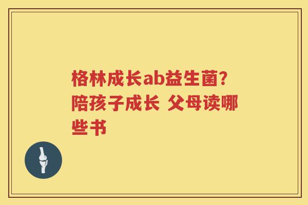 格林成长ab益生菌？陪孩子成长 父母读哪些书