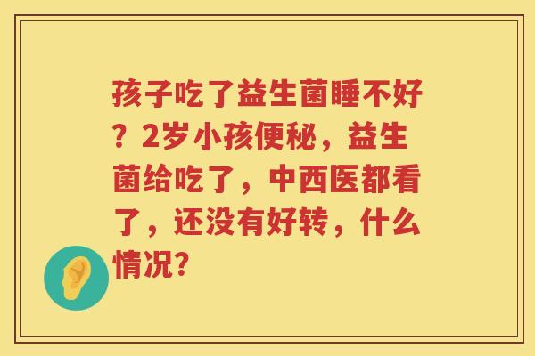 孩子吃了益生菌睡不好？2岁小孩便秘，益生菌给吃了，中西医都看了，还没有好转，什么情况？