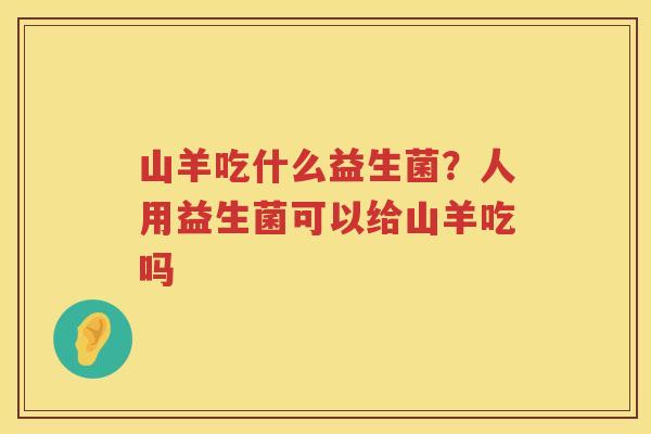 山羊吃什么益生菌？人用益生菌可以给山羊吃吗
