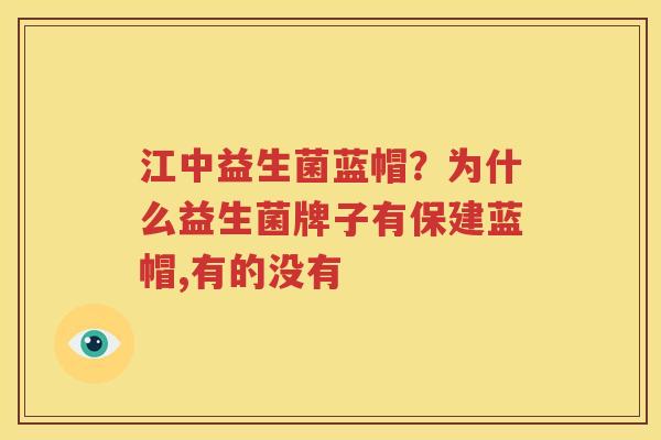 江中益生菌蓝帽？为什么益生菌牌子有保建蓝帽,有的没有