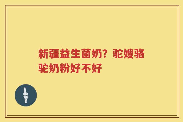 新疆益生菌奶？驼嫂骆驼奶粉好不好
