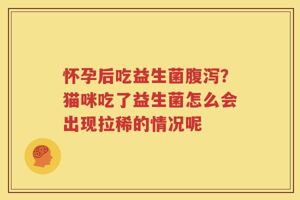 怀孕后吃益生菌腹泻？猫咪吃了益生菌怎么会出现拉稀的情况呢