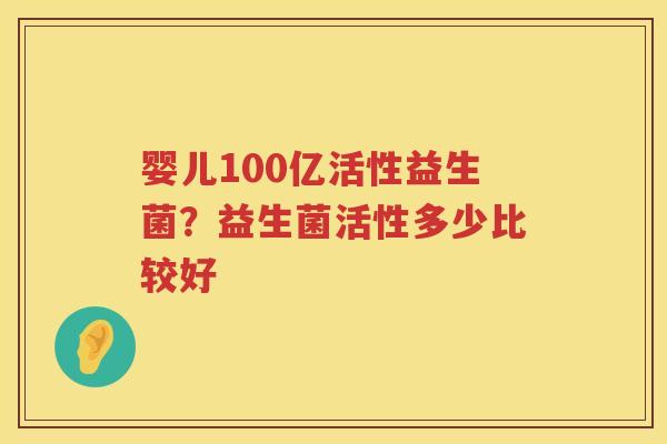 婴儿100亿活性益生菌？益生菌活性多少比较好
