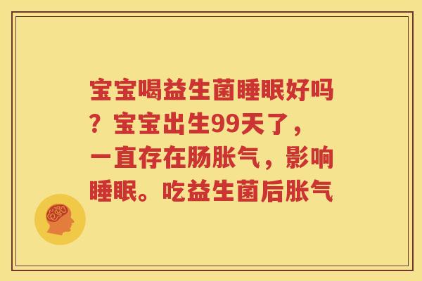 宝宝喝益生菌睡眠好吗？宝宝出生99天了，一直存在肠胀气，影响睡眠。吃益生菌后胀气