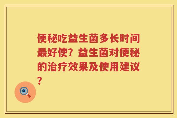 便秘吃益生菌多长时间最好使？益生菌对便秘的治疗效果及使用建议？