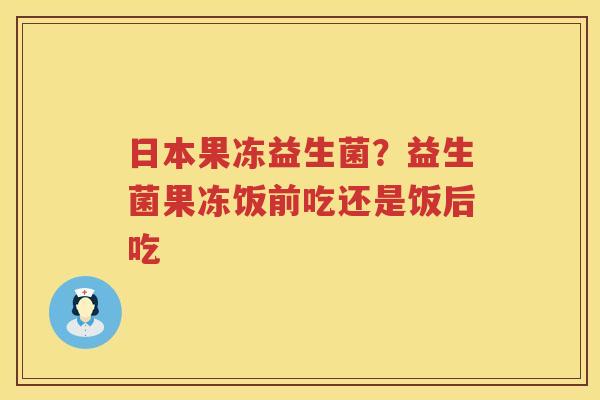 日本果冻益生菌？益生菌果冻饭前吃还是饭后吃