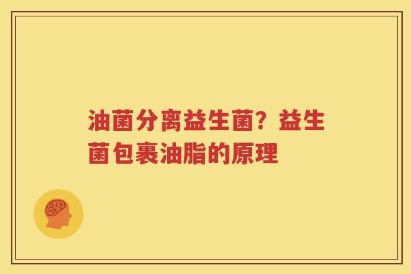油菌分离益生菌？益生菌包裹油脂的原理