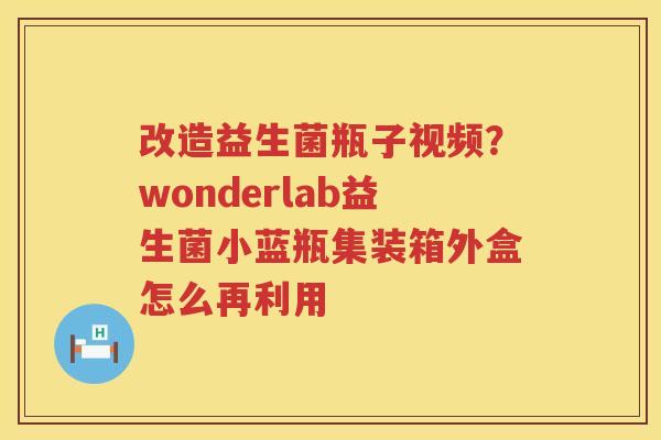 改造益生菌瓶子视频？wonderlab益生菌小蓝瓶集装箱外盒怎么再利用