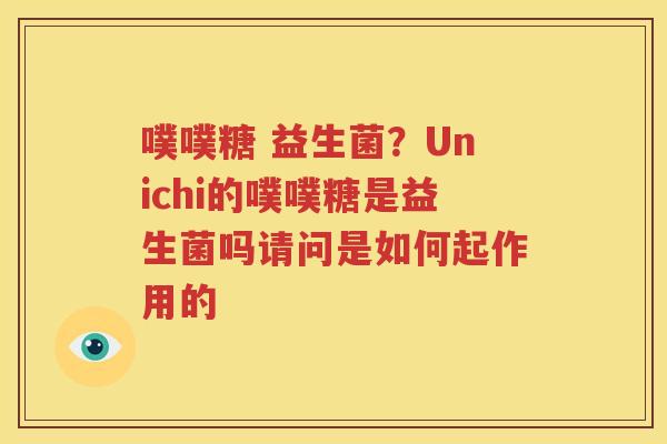 噗噗糖 益生菌？Unichi的噗噗糖是益生菌吗请问是如何起作用的