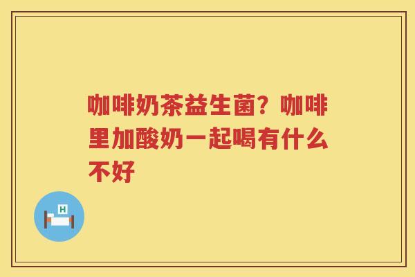 咖啡奶茶益生菌？咖啡里加酸奶一起喝有什么不好