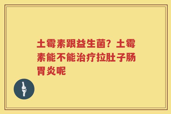 土霉素跟益生菌？土霉素能不能治疗拉肚子肠胃炎呢