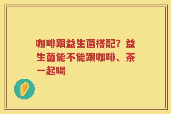 咖啡跟益生菌搭配？益生菌能不能跟咖啡、茶一起喝