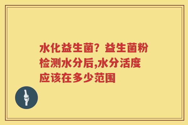 水化益生菌？益生菌粉检测水分后,水分活度应该在多少范围