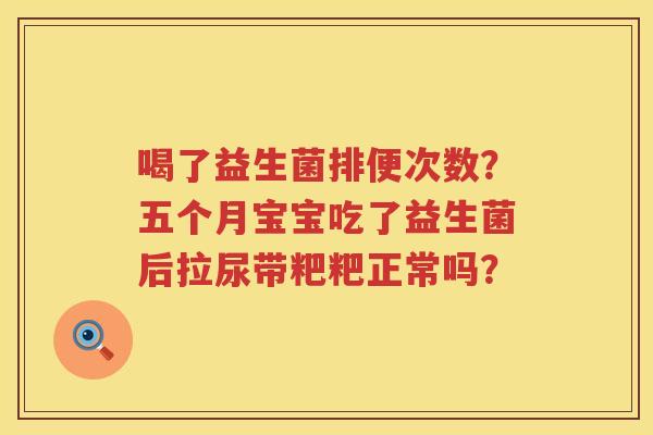 喝了益生菌排便次数？五个月宝宝吃了益生菌后拉尿带粑粑正常吗？