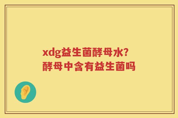 xdg益生菌酵母水？酵母中含有益生菌吗