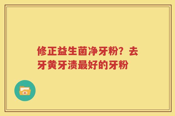 修正益生菌净牙粉？去牙黄牙渍最好的牙粉