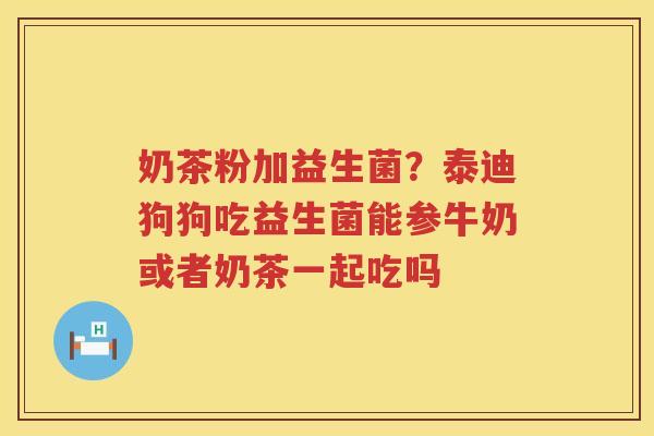 奶茶粉加益生菌？泰迪狗狗吃益生菌能参牛奶或者奶茶一起吃吗