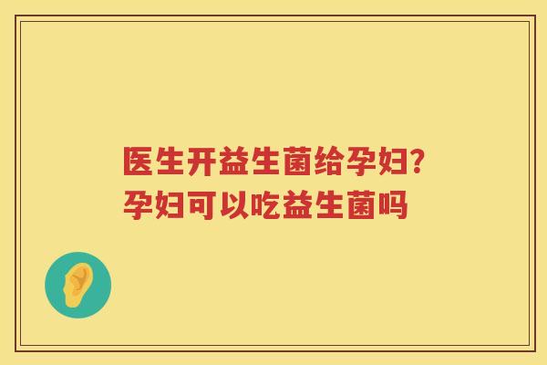 医生开益生菌给孕妇？孕妇可以吃益生菌吗