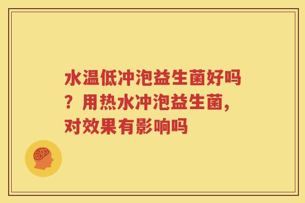 水温低冲泡益生菌好吗？用热水冲泡益生菌,对效果有影响吗