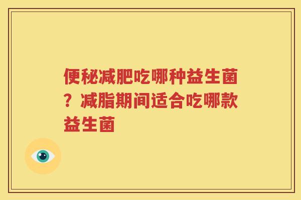 便秘减肥吃哪种益生菌？减脂期间适合吃哪款益生菌