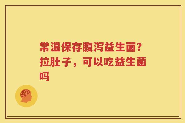 常温保存腹泻益生菌？拉肚子，可以吃益生菌吗