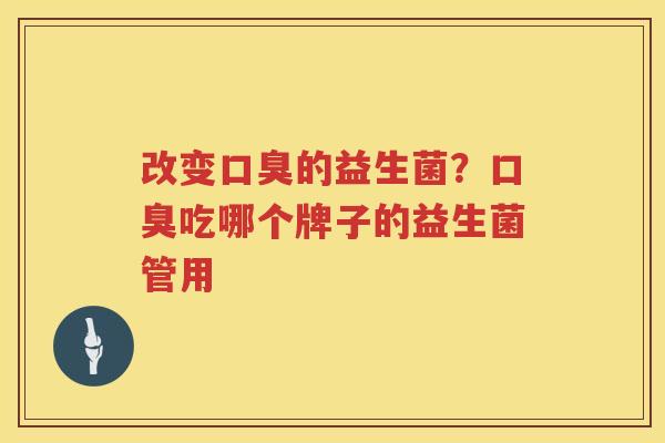 改变口臭的益生菌？口臭吃哪个牌子的益生菌管用