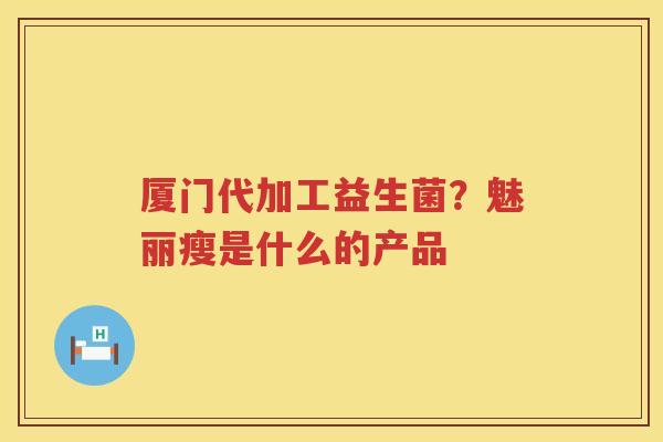 厦门代加工益生菌？魅丽瘦是什么的产品